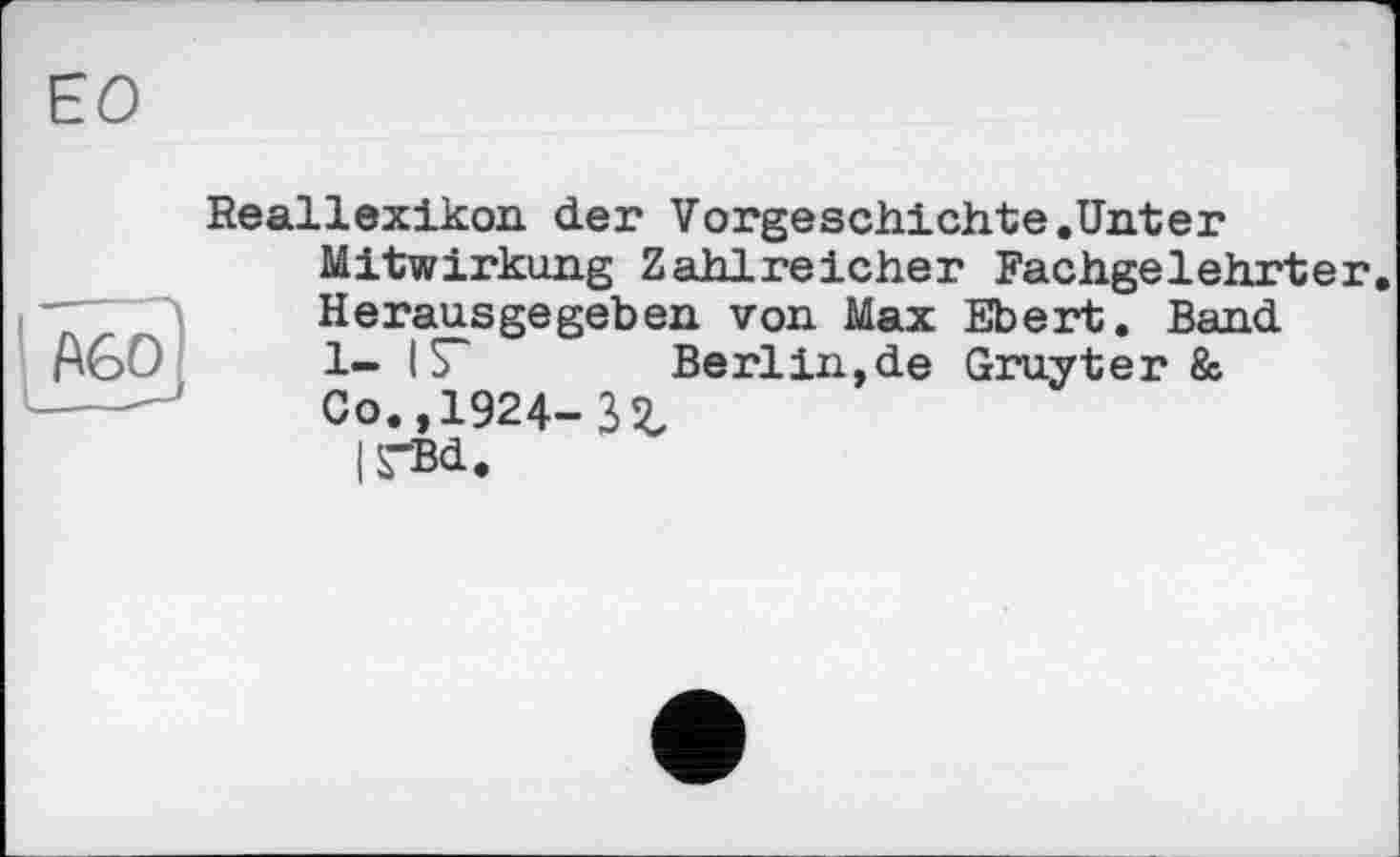 ﻿Reallexikon der Vorgeschichte.Unter Mitwirkung Zahlreicher Fachgelehrter. Herausgegeben von Max Ebert. Band 1- I	Berlin,de Gruyter &
Co.,1924-Зг
I STBd.